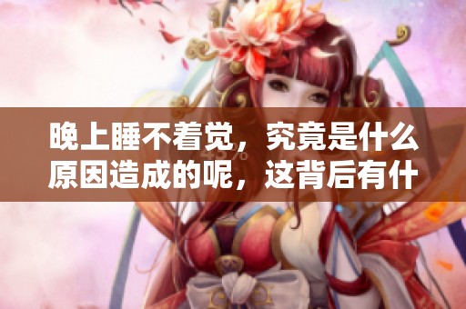 晚上睡不着觉，究竟是什么原因造成的呢，这背后有什么秘密？