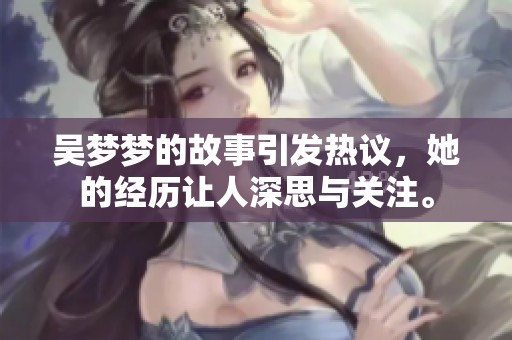 吴梦梦的故事引发热议，她的经历让人深思与关注。