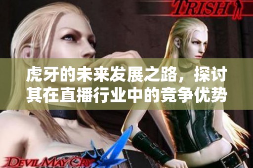 虎牙的未来发展之路，探讨其在直播行业中的竞争优势与挑战