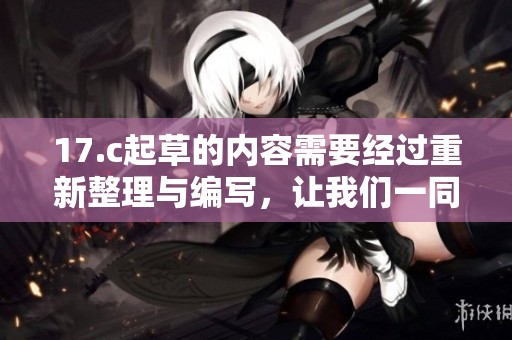 17.c起草的内容需要经过重新整理与编写，让我们一同看看具体的调整方案。