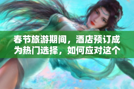 春节旅游期间，酒店预订成为热门选择，如何应对这个趋势？