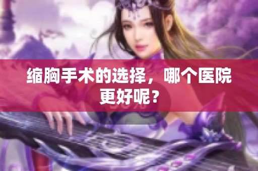 缩胸手术的选择，哪个医院更好呢？