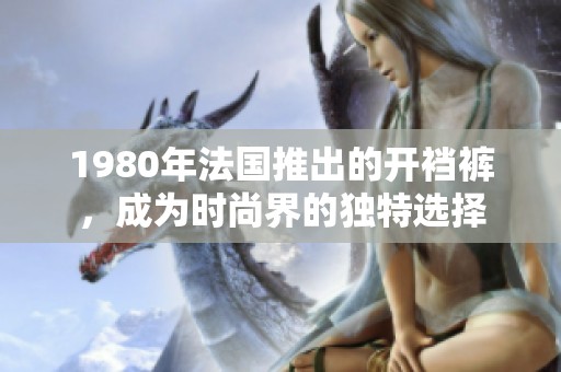 1980年法国推出的开裆裤，成为时尚界的独特选择