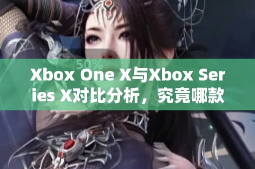 Xbox One X与Xbox Series X对比分析，究竟哪款更具性价比呢