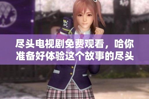 尽头电视剧免费观看，哈你准备好体验这个故事的尽头了吗