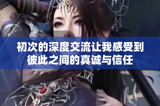 初次的深度交流让我感受到彼此之间的真诚与信任