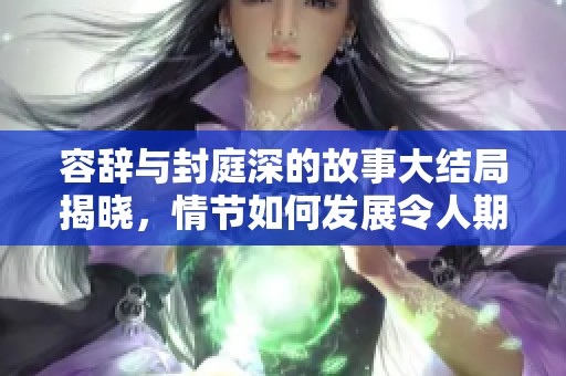 容辞与封庭深的故事大结局揭晓，情节如何发展令人期待