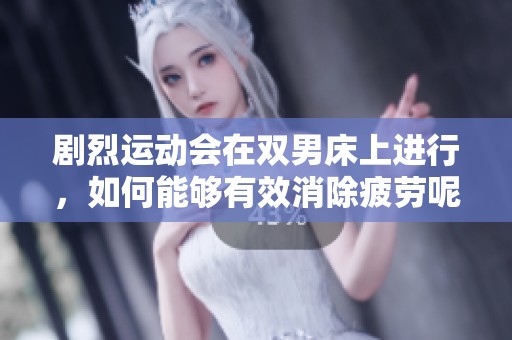 剧烈运动会在双男床上进行，如何能够有效消除疲劳呢