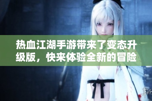 热血江湖手游带来了变态升级版，快来体验全新的冒险世界吧！