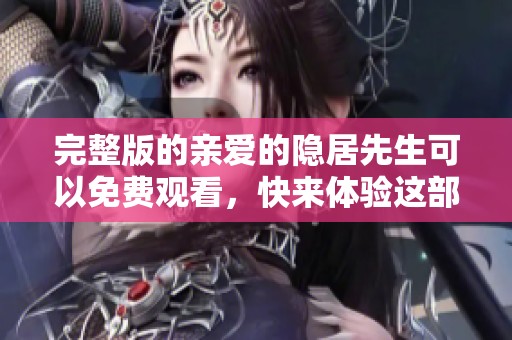 完整版的亲爱的隐居先生可以免费观看，快来体验这部精彩的作品吧