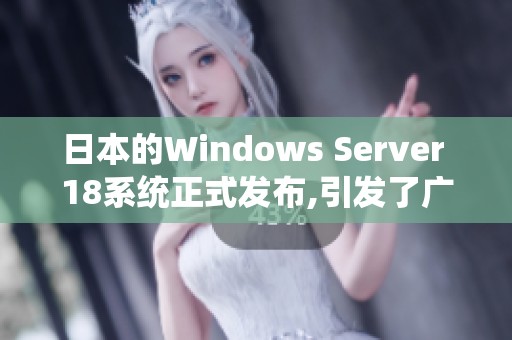 日本的Windows Server 18系统正式发布,引发了广泛关注与讨论