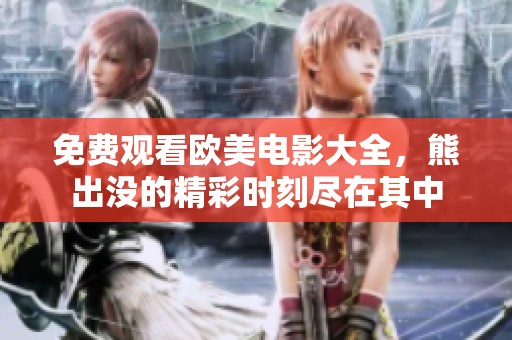 免费观看欧美电影大全，熊出没的精彩时刻尽在其中