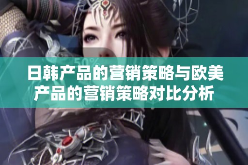 日韩产品的营销策略与欧美产品的营销策略对比分析
