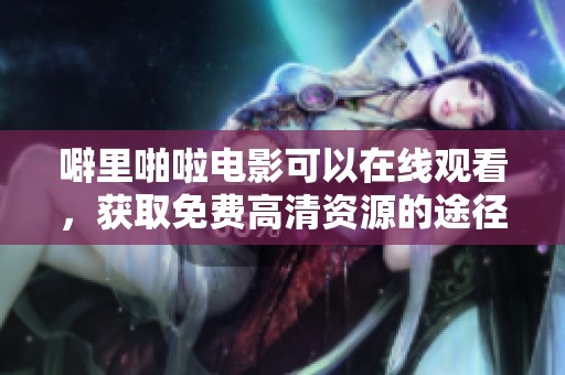 噼里啪啦电影可以在线观看，获取免费高清资源的途径分享