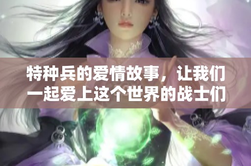 特种兵的爱情故事，让我们一起爱上这个世界的战士们