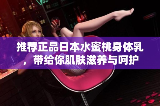推荐正品日本水蜜桃身体乳，带给你肌肤滋养与呵护