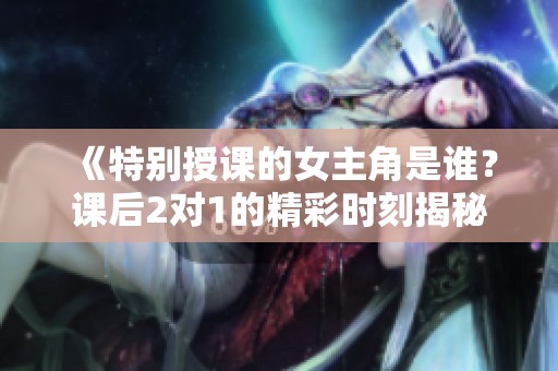《特别授课的女主角是谁？课后2对1的精彩时刻揭秘》