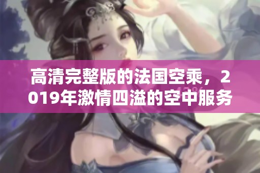 高清完整版的法国空乘，2019年激情四溢的空中服务故事