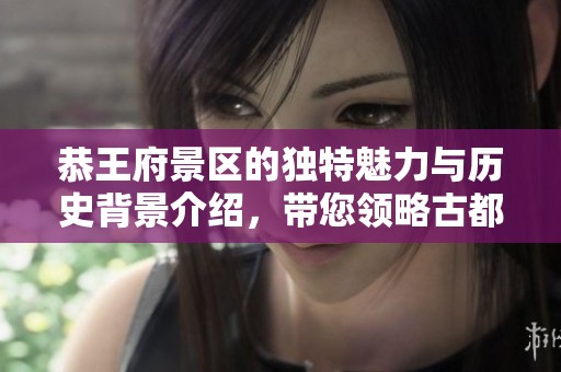 恭王府景区的独特魅力与历史背景介绍，带您领略古都风采