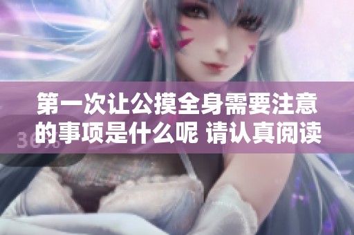 第一次让公摸全身需要注意的事项是什么呢 请认真阅读以下内容