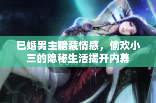 已婚男主暗藏情感，偷欢小三的隐秘生活揭开内幕