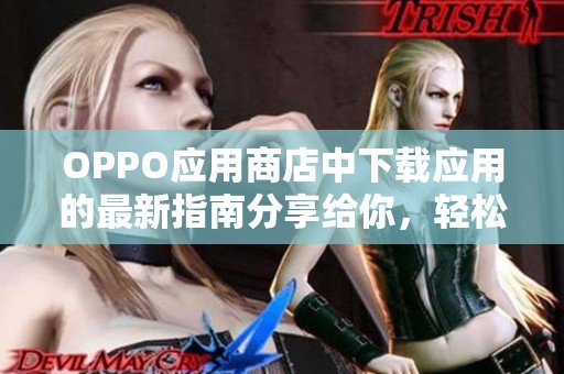 OPPO应用商店中下载应用的最新指南分享给你，轻松获取体验丰富的应用信息。