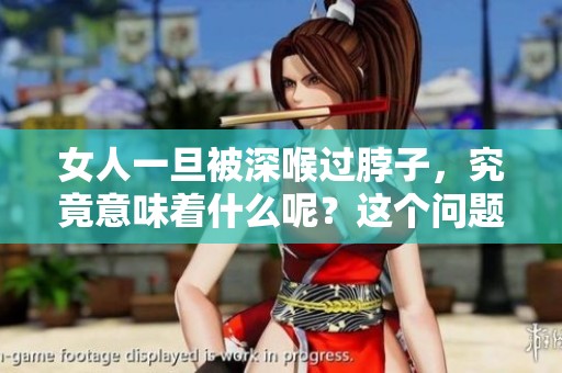 女人一旦被深喉过脖子，究竟意味着什么呢？这个问题值得我们深思。