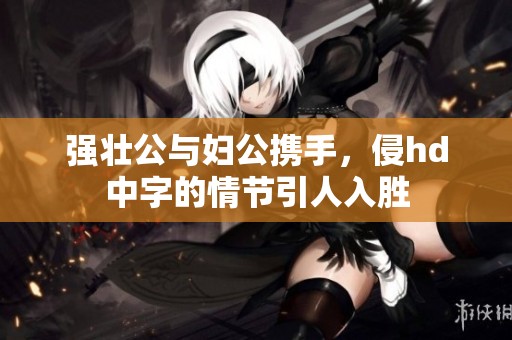 强壮公与妇公携手，侵hd中字的情节引人入胜