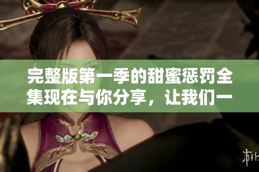 完整版第一季的甜蜜惩罚全集现在与你分享，让我们一同享受这段故事吧