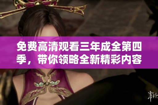 免费高清观看三年成全第四季，带你领略全新精彩内容！