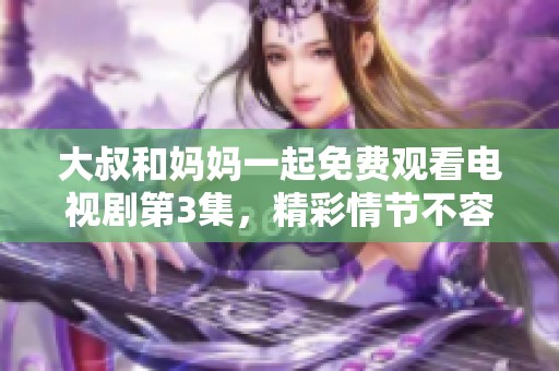 大叔和妈妈一起免费观看电视剧第3集，精彩情节不容错过！