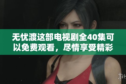 无忧渡这部电视剧全40集可以免费观看，尽情享受精彩剧情与感人故事。