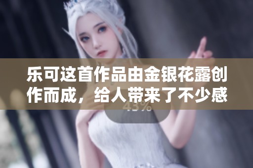 乐可这首作品由金银花露创作而成，给人带来了不少感触与思考