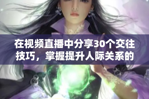 在视频直播中分享30个交往技巧，掌握提升人际关系的妙招和实用方法