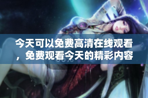 今天可以免费高清在线观看，免费观看今天的精彩内容让你畅享乐趣