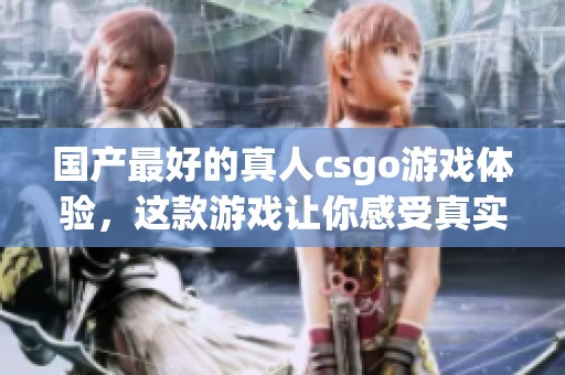 国产最好的真人csgo游戏体验，这款游戏让你感受真实战斗的乐趣