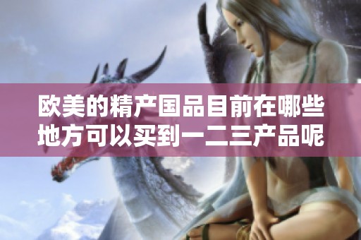 欧美的精产国品目前在哪些地方可以买到一二三产品呢