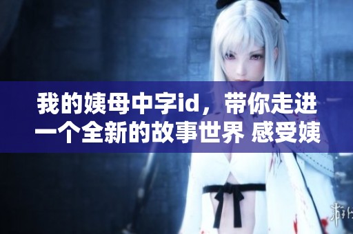 我的姨母中字id，带你走进一个全新的故事世界 感受姨母的不一样魅力