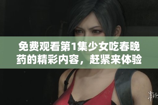 免费观看第1集少女吃春晚药的精彩内容，赶紧来体验一下吧