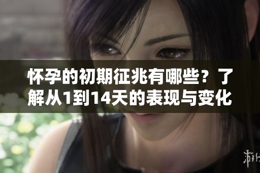 怀孕的初期征兆有哪些？了解从1到14天的表现与变化