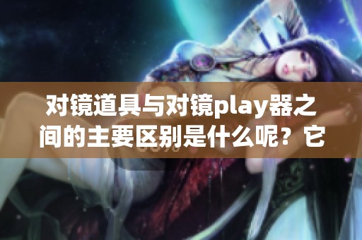 对镜道具与对镜play器之间的主要区别是什么呢？它们各自的功能与应用也大相径庭。