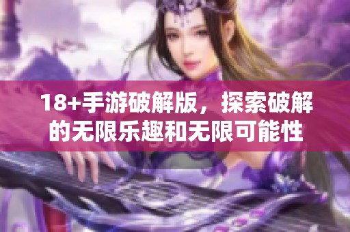18+手游破解版，探索破解的无限乐趣和无限可能性