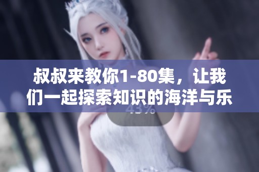 叔叔来教你1-80集，让我们一起探索知识的海洋与乐趣