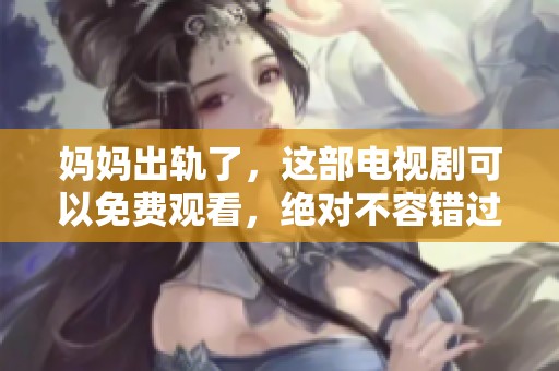 妈妈出轨了，这部电视剧可以免费观看，绝对不容错过！
