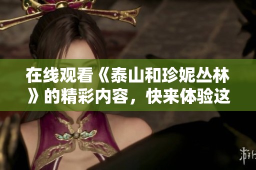 在线观看《泰山和珍妮丛林》的精彩内容，快来体验这部影片的魅力吧