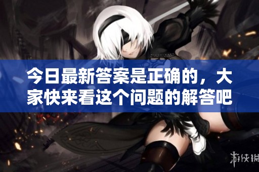 今日最新答案是正确的，大家快来看这个问题的解答吧！