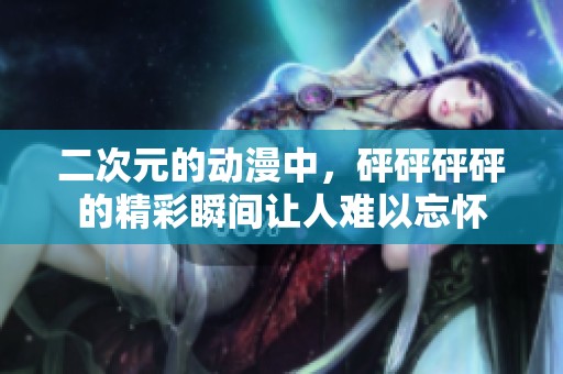 二次元的动漫中，砰砰砰砰的精彩瞬间让人难以忘怀