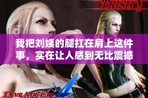 我把刘姨的腿扛在肩上这件事，实在让人感到无比震撼