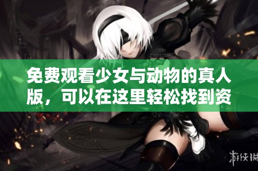 免费观看少女与动物的真人版，可以在这里轻松找到资源！