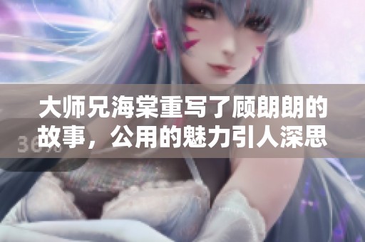 大师兄海棠重写了顾朗朗的故事，公用的魅力引人深思